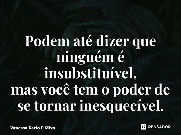 ⁠Podem até dizer que ninguém é insubstituível, mas você tem o poder de se tornar inesquecível.... Frase de Vanessa Karla P Silva.