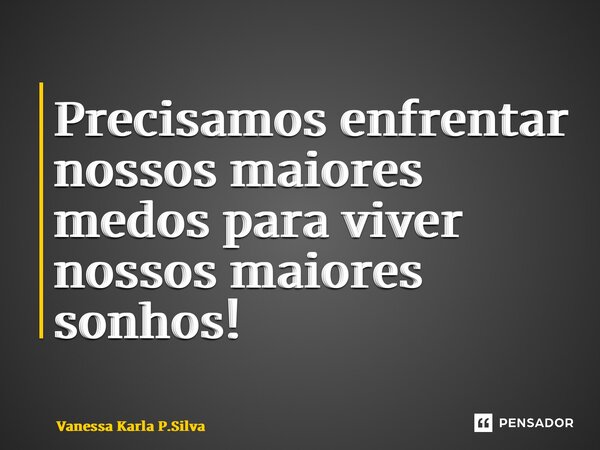 ⁠Precisamos enfrentar nossos maiores medos para viver nossos maiores sonhos!... Frase de Vanessa Karla P.Silva.