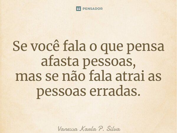 ⁠Se você fala o que pensa afasta pessoas, mas se não fala atrai as pessoas erradas.... Frase de Vanessa Karla P. Silva.
