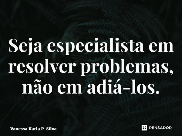 ⁠Seja especialista em resolver problemas, não em adiá-los.... Frase de Vanessa Karla P. Silva.