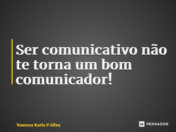 ⁠Ser comunicativo não te torna um bom comunicador!... Frase de Vanessa Karla P.Silva.