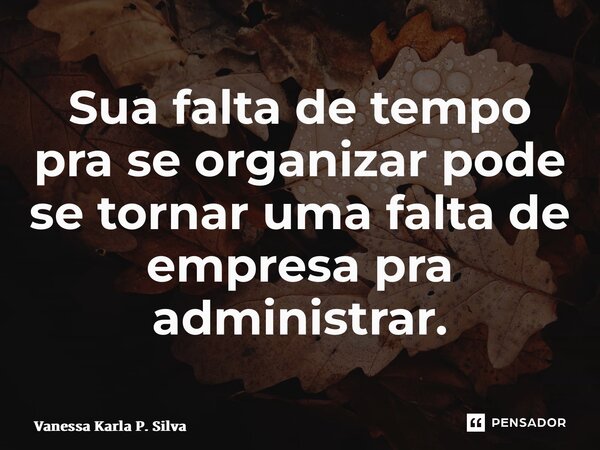 ⁠Sua falta de tempo pra se organizar pode se tornar uma falta de empresa pra administrar.... Frase de Vanessa Karla P. Silva.