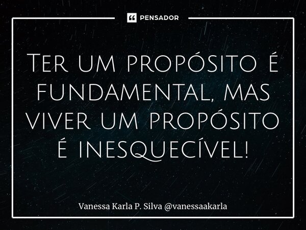 ⁠Ter um propósito é fundamental, mas viver um propósito é inesquecível!... Frase de Vanessa Karla P. Silva vanessaakarla.