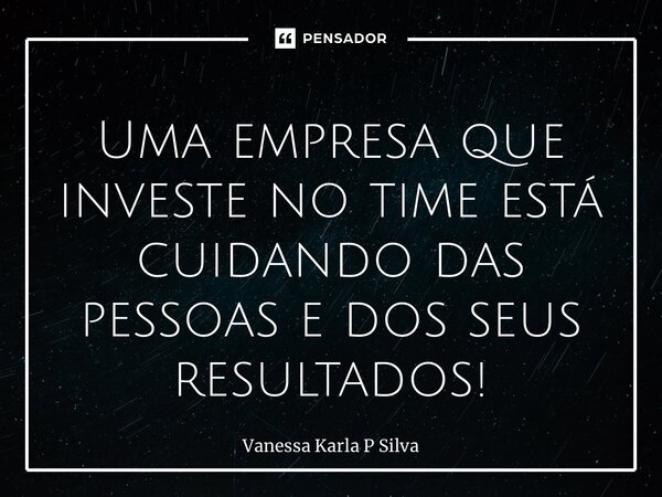 ⁠Uma empresa que investe no time está cuidando das pessoas e dos seus resultados!... Frase de Vanessa Karla P Silva.