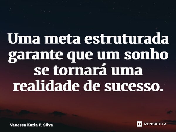 ⁠Uma meta estruturada garante que um sonho se tornará uma realidade de sucesso.... Frase de Vanessa Karla P. Silva.