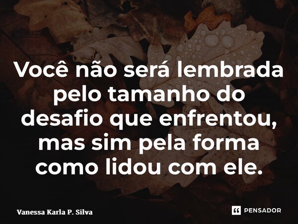 ⁠Você não será lembrada pelo tamanho do desafio que enfrentou, mas sim pela forma como lidou com ele.... Frase de Vanessa Karla P. Silva.