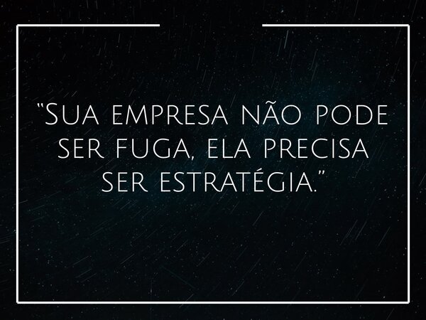 “Sua empresa não pode ser fuga, ela precisa ser estratégia.”... Frase de Vanessa Karla Pereira Silva.