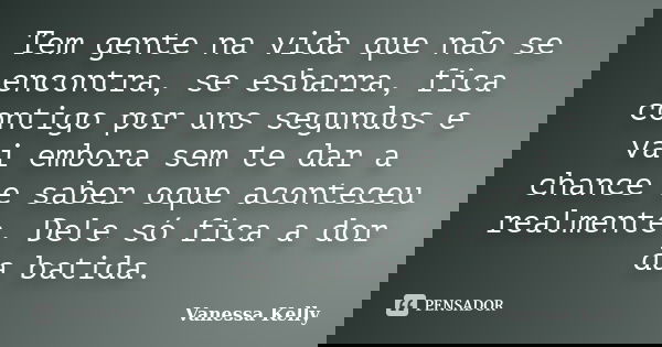 Tem gente na vida que não se encontra, se esbarra, fica contigo por uns segundos e vai embora sem te dar a chance e saber oque aconteceu realmente. Dele só fica... Frase de Vanessa Kelly.