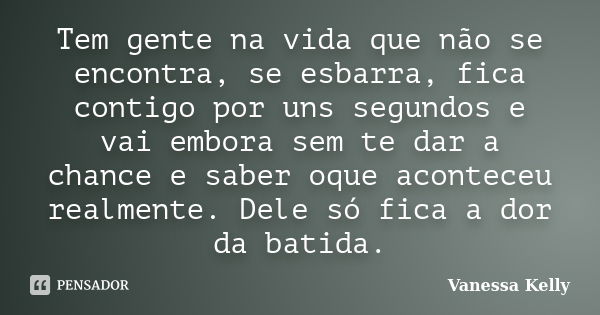 Tem gente na vida que não se encontra, se esbarra, fica contigo por uns segundos e vai embora sem te dar a chance e saber oque aconteceu realmente. Dele só fica... Frase de Vanessa Kelly.