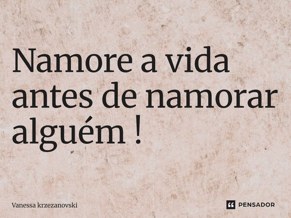 Namore a vida antes de namorar alguém!... Frase de Vanessa krzezanovski.