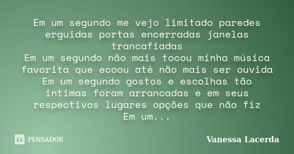 Em um segundo me vejo limitado paredes erguidas portas encerradas janelas trancafiadas Em um segundo não mais tocou minha música favorita que ecoou até não mais... Frase de Vanessa Lacerda.