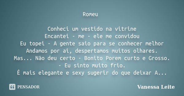 Romeu Conheci um vestido na vitrine Encantei - me - ele me convidou Eu topei - A gente saio para se conhecer melhor Andamos por ai, despertamos muitos olhares. ... Frase de Vanessa Leite.