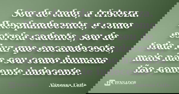 Sou de tudo, a tristeza. Resplandecente, e como estrela cadente, sou de toda luz que encandeceste, mais não sou como humana tão somente indecente.... Frase de Vanessa Leite.