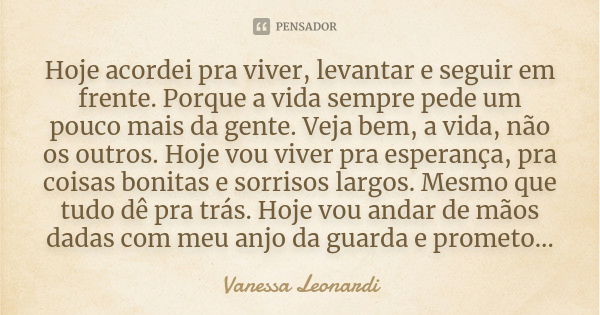 Hoje acordei pra viver, levantar e seguir em frente. Porque a vida sempre pede um pouco mais da gente. Veja bem, a vida, não os outros. Hoje vou viver pra esper... Frase de Vanessa Leonardi.