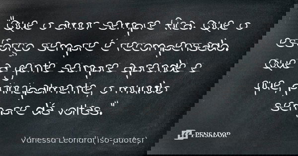 "Que o amor sempre fica. Que o esforço sempre é recompensado. Que a gente sempre aprende e que, principalmente, o mundo sempre dá voltas."... Frase de Vanessa Leonardi (so-quotes).
