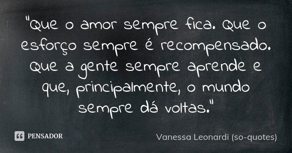 "Que o amor sempre fica. Que o esforço sempre é recompensado. Que a gente sempre aprende e que, principalmente, o mundo sempre dá voltas."... Frase de Vanessa Leonardi (so-quotes).