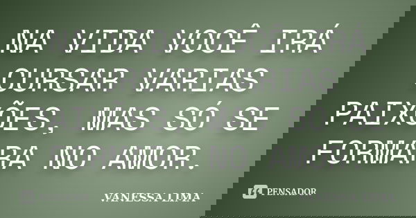 NA VIDA VOCÊ IRÁ CURSAR VARIAS PAIXÕES, MAS SÓ SE FORMARA NO AMOR.... Frase de VANESSA LIMA.