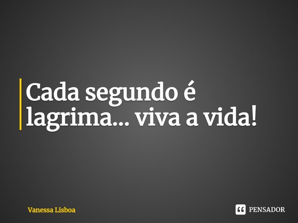 ⁠Cada segundo é lagrima... viva a vida!... Frase de Vanessa Lisboa.
