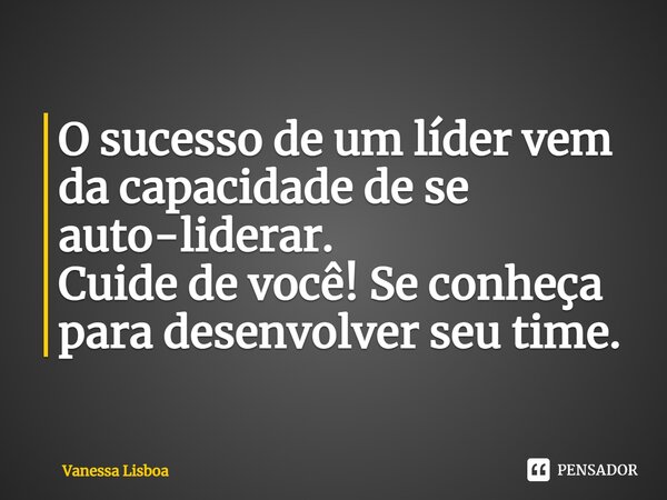 O sucesso de um líder vem da capacidade de se auto-liderar. Cuide de você! Se conheça para desenvolver seu time.... Frase de Vanessa Lisboa.
