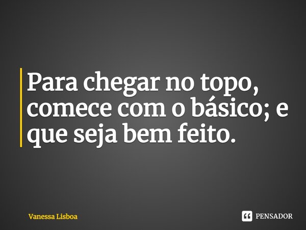 ⁠Para chegar no topo, comece com o básico; e que seja bem feito.... Frase de Vanessa Lisboa.