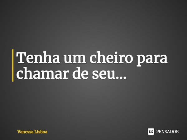 ⁠Tenha um cheiro para chamar de seu...... Frase de Vanessa Lisboa.