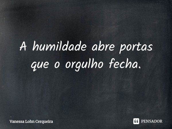 ⁠A humildade abre portas que o orgulho fecha.... Frase de Vanessa Lohn Cerqueira.