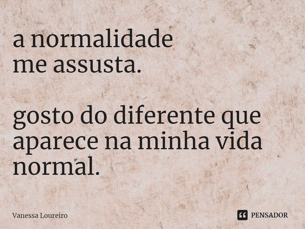 ⁠a normalidade
me assusta. gosto do diferente que
aparece na minha vida normal.... Frase de Vanessa Loureiro.