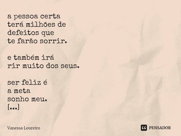 ⁠a pessoa certa
terá milhões de
defeitos que
te farão sorrir. e também irá
rir muito dos seus. ser feliz é
a meta
sonho meu. perfeição
é a lenda.... Frase de Vanessa Loureiro.