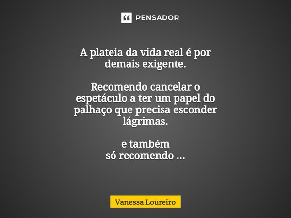 A plateia da vida real é por demais exigente. Recomendo cancelar o espetáculo a ter um papel do palhaço que precisa esconder lágrimas. e também só recomendo ...... Frase de Vanessa Loureiro.