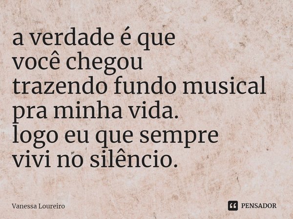 ⁠a verdade é que
você chegou
trazendo fundo musical
pra minha vida.
logo eu que sempre
vivi no silêncio.... Frase de Vanessa Loureiro.