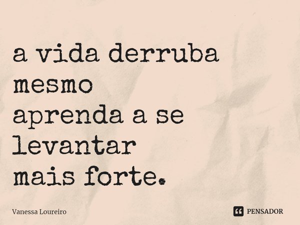 ⁠a vida derruba mesmo
aprenda a se levantar
mais forte.... Frase de Vanessa Loureiro.