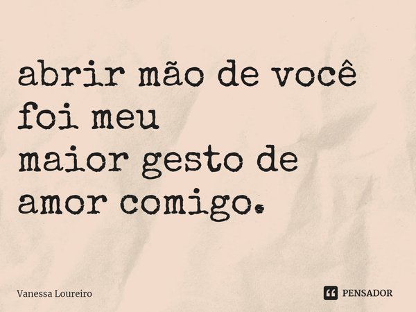 ⁠abrir mão de você foi meu
maior gesto de amor comigo.... Frase de Vanessa Loureiro.
