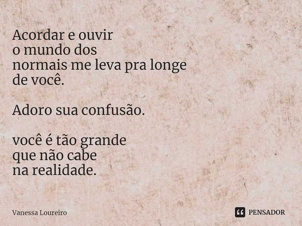 ⁠Acordar e ouvir o mundo dos normais me leva pra longe de você. Adoro sua confusão. você é tão grande que não cabe na realidade.... Frase de Vanessa Loureiro.