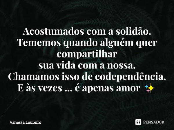 ⁠Acostumados com a solidão.
Tememos quando alguém quer compartilhar
sua vida com a nossa.
Chamamos isso de codependência.
E às vezes ... é apenas amor ✨... Frase de Vanessa Loureiro.