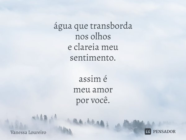 ⁠água que transborda
nos olhos
e clareia meu
sentimento. assim é
meu amor
por você.... Frase de Vanessa Loureiro.