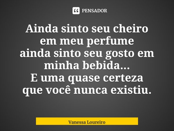 ⁠Ainda sinto seu cheiro em meu perfume ainda sinto seu gosto em minha bebida... E uma quase certeza que você nunca existiu.... Frase de Vanessa Loureiro.