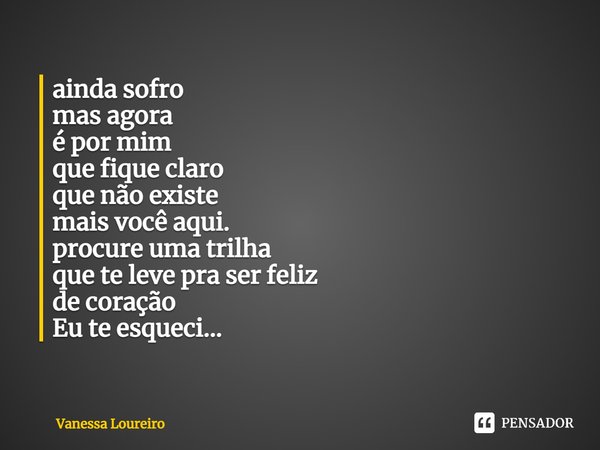 ⁠ainda sofro
mas agora
é por mim
que fique claro
que não existe
mais você aqui.
procure uma trilha
que te leve pra ser feliz
de coração
Eu te esqueci...... Frase de Vanessa Loureiro.