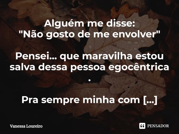 ⁠Alguém me disse:
"Não gosto de me envolver"
Pensei... que maravilha estou salva dessa pessoa egocêntrica .
Pra sempre minha com muito amor !... Frase de Vanessa Loureiro.