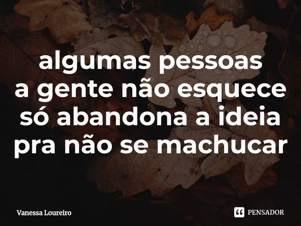 ⁠algumas pessoas
a gente não esquece
só abandona a ideia
pra não se machucar... Frase de Vanessa Loureiro.