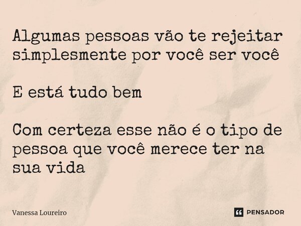 ⁠Algumas pessoas vão te rejeitar simplesmente por você ser você E está tudo bem Com certeza esse não é o tipo de pessoa que você merece ter na sua vida... Frase de Vanessa Loureiro.