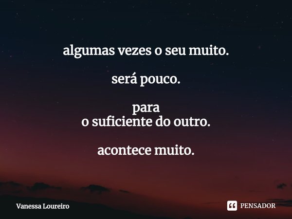 ⁠algumas vezes o seu muito. será pouco. para
o suficiente do outro. acontece muito.... Frase de Vanessa Loureiro.