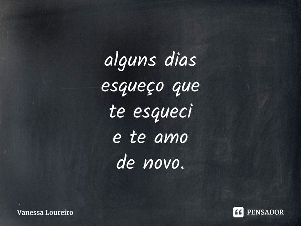 ⁠alguns dias esqueço que te esqueci e te amo de novo.... Frase de Vanessa Loureiro.