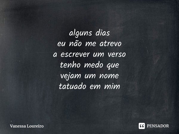 ⁠alguns dias eu não me atrevo a escrever um verso tenho medo que vejam um nome tatuado em mim... Frase de Vanessa Loureiro.