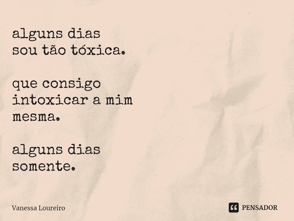 ⁠alguns dias sou tão tóxica. que consigo intoxicar a mim mesma. alguns dias somente.... Frase de Vanessa Loureiro.