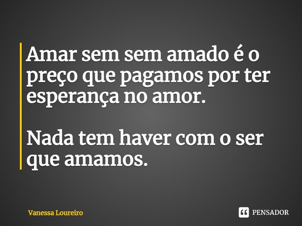 ⁠Amar sem sem amado é o preço que pagamos por ter esperança no amor. Nada tem haver com o ser que amamos.... Frase de Vanessa Loureiro.