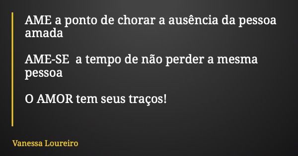 AME a ponto de chorar a ausência da pessoa amada AME-SE a tempo de não perder a mesma pessoa O AMOR tem seus traços!... Frase de Vanessa Loureiro.