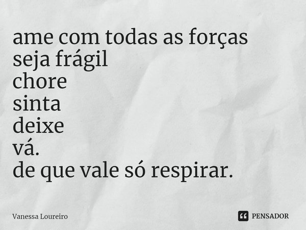 ⁠ame com todas as forças
seja frágil
chore
sinta
deixe
vá.
de que vale só respirar.... Frase de Vanessa Loureiro.
