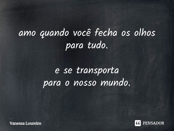 ⁠amo quando você fecha os olhos para tudo. e se transporta
para o nosso mundo.... Frase de Vanessa Loureiro.
