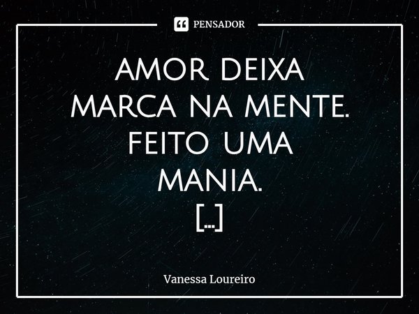 ⁠amor deixa
marca na mente.
feito uma
mania.
só que de você.... Frase de Vanessa Loureiro.