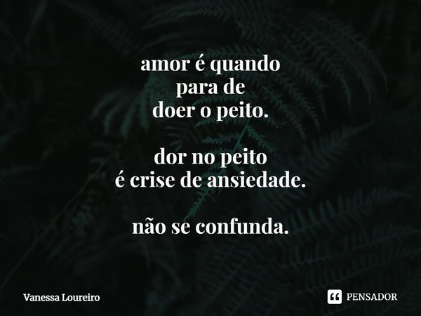 ⁠amor é quando
para de
doer o peito. dor no peito
é crise de ansiedade. não se confunda.... Frase de Vanessa Loureiro.